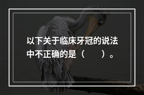 以下关于临床牙冠的说法中不正确的是（　　）。