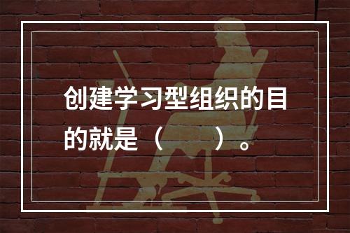 创建学习型组织的目的就是（　　）。