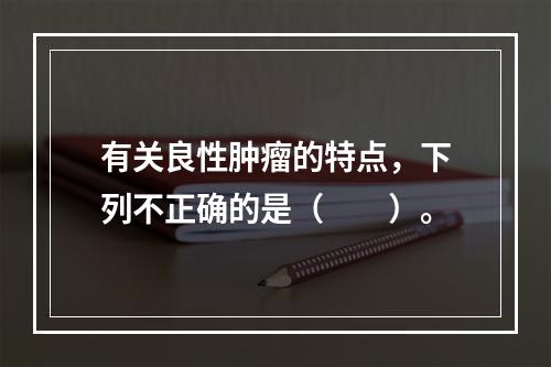 有关良性肿瘤的特点，下列不正确的是（　　）。