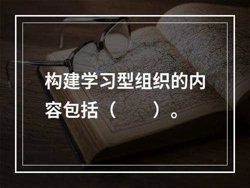 构建学习型组织的内容包括（　　）。