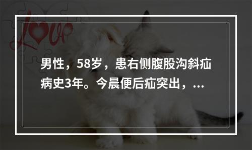 男性，58岁，患右侧腹股沟斜疝病史3年。今晨便后疝突出，不能