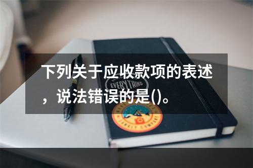 下列关于应收款项的表述，说法错误的是()。