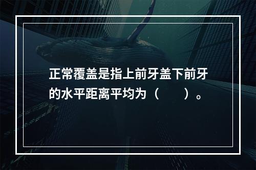 正常覆盖是指上前牙盖下前牙的水平距离平均为（　　）。