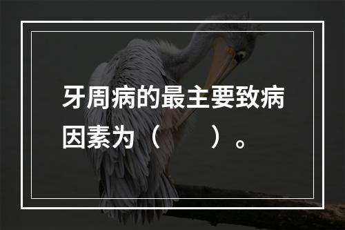 牙周病的最主要致病因素为（　　）。