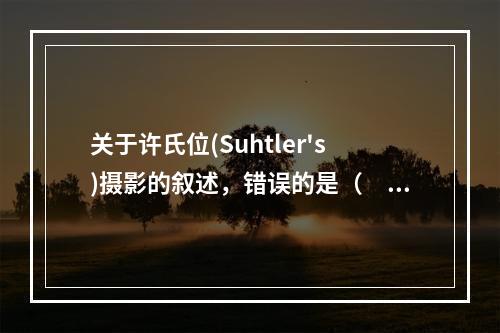 关于许氏位(Suhtler's)摄影的叙述，错误的是（　　