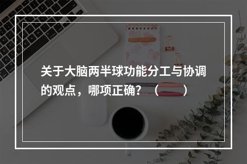 关于大脑两半球功能分工与协调的观点，哪项正确？（　　）