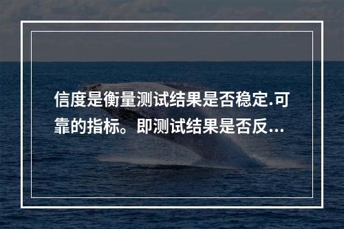 信度是衡量测试结果是否稳定.可靠的指标。即测试结果是否反映了