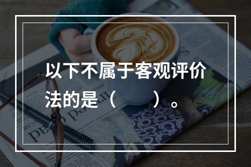 以下不属于客观评价法的是（　　）。