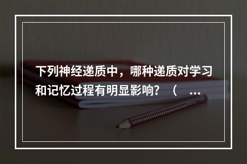 下列神经递质中，哪种递质对学习和记忆过程有明显影响？（　　