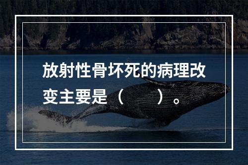 放射性骨坏死的病理改变主要是（　　）。