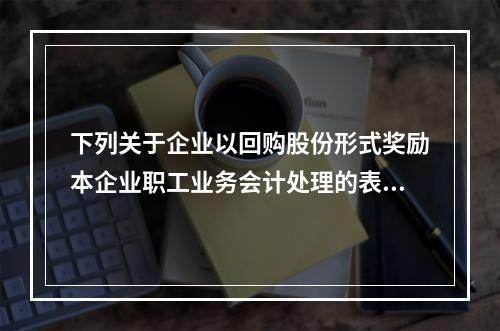 下列关于企业以回购股份形式奖励本企业职工业务会计处理的表述中