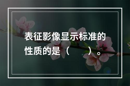 表征影像显示标准的性质的是（　　）。