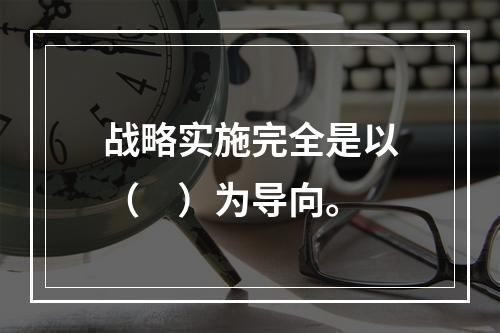 战略实施完全是以（　）为导向。