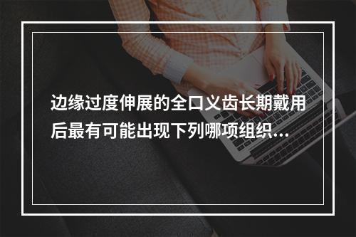 边缘过度伸展的全口义齿长期戴用后最有可能出现下列哪项组织反