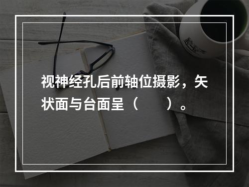 视神经孔后前轴位摄影，矢状面与台面呈（　　）。