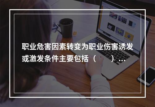 职业危害因素转变为职业伤害诱发或激发条件主要包括（　　）。