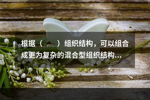 根据（　　）组织结构，可以组合成更为复杂的混合型组织结构。