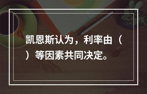 凯恩斯认为，利率由（）等因素共同决定。