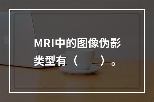 MRI中的图像伪影类型有（　　）。