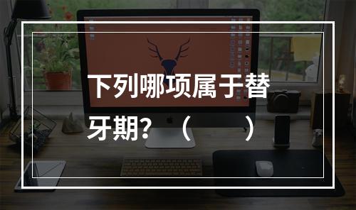 下列哪项属于替牙期？（　　）