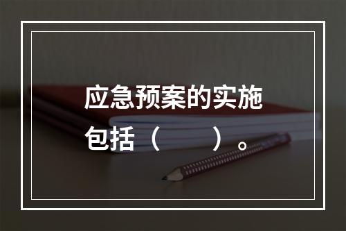 应急预案的实施包括（　　）。