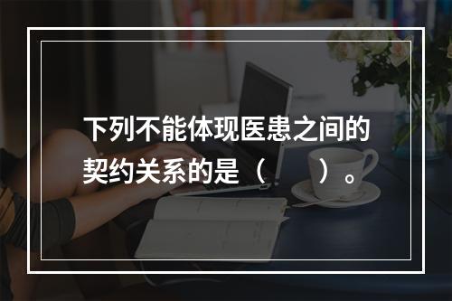 下列不能体现医患之间的契约关系的是（　　）。