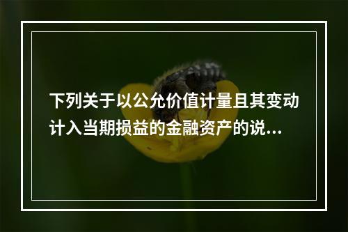 下列关于以公允价值计量且其变动计入当期损益的金融资产的说法中