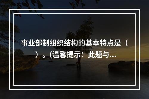 事业部制组织结构的基本特点是（　　）。(温馨提示：此题与多2