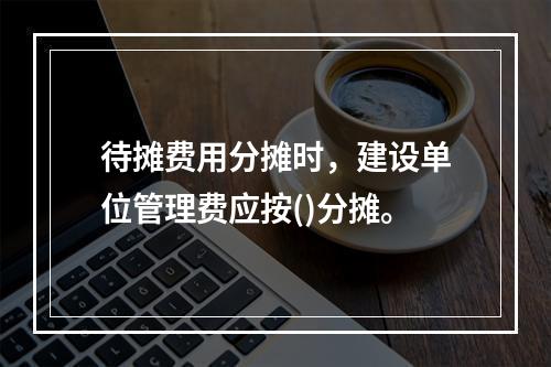 待摊费用分摊时，建设单位管理费应按()分摊。