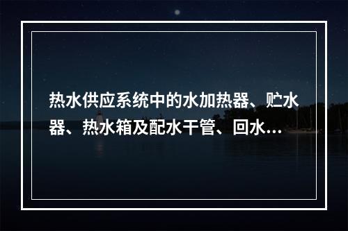 热水供应系统中的水加热器、贮水器、热水箱及配水干管、回水管等