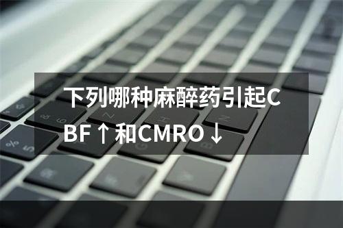 下列哪种麻醉药引起CBF↑和CMRO↓