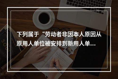 下列属于“劳动者非因本人原因从原用人单位被安排到新用人单位工