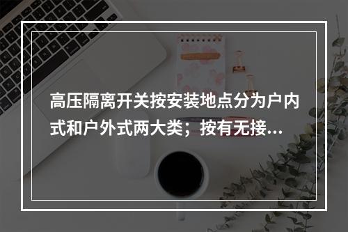 高压隔离开关按安装地点分为户内式和户外式两大类；按有无接地可