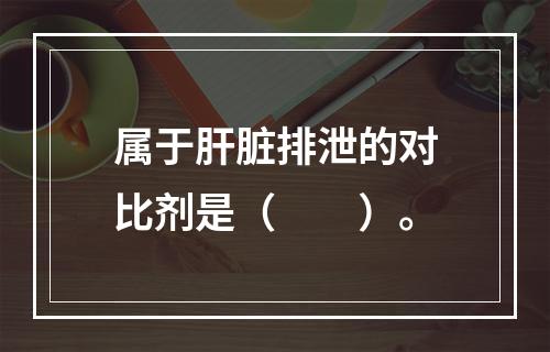 属于肝脏排泄的对比剂是（　　）。