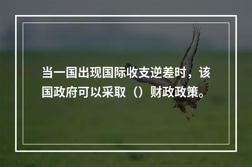 当一国出现国际收支逆差时，该国政府可以采取（）财政政策。