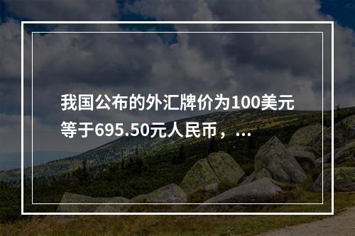 我国公布的外汇牌价为100美元等于695.50元人民币，这种