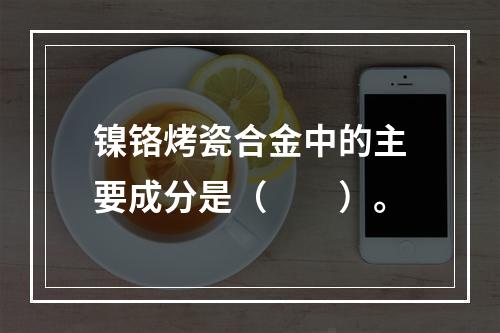 镍铬烤瓷合金中的主要成分是（　　）。