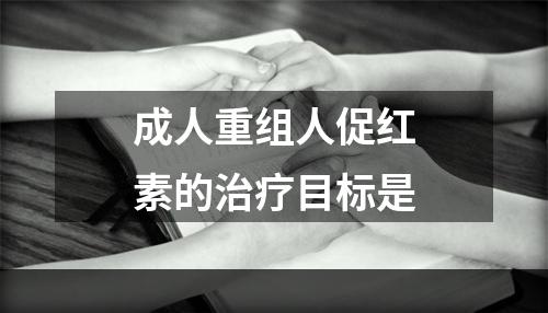 成人重组人促红素的治疗目标是