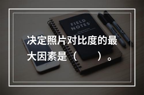 决定照片对比度的最大因素是（　　）。