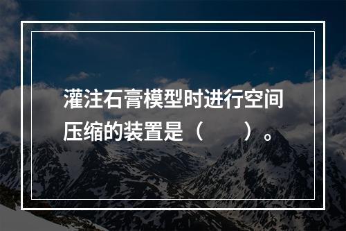 灌注石膏模型时进行空间压缩的装置是（　　）。