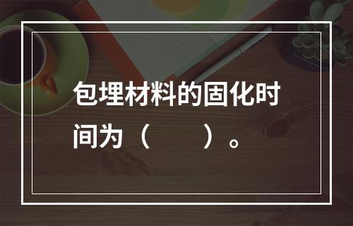 包埋材料的固化时间为（　　）。