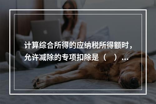 计算综合所得的应纳税所得额时，允许减除的专项扣除是（　）。