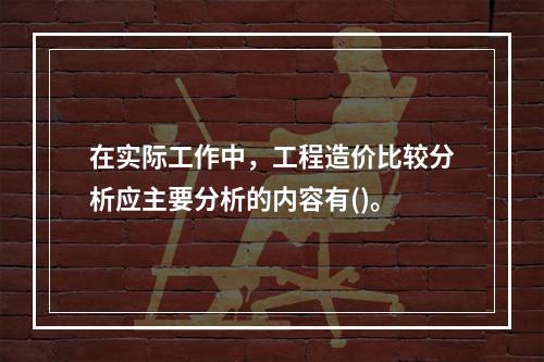 在实际工作中，工程造价比较分析应主要分析的内容有()。