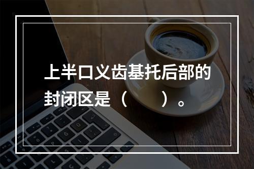 上半口义齿基托后部的封闭区是（　　）。