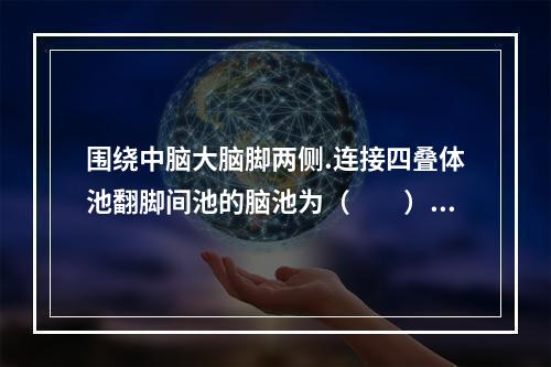 围绕中脑大脑脚两侧.连接四叠体池翻脚间池的脑池为（　　）。