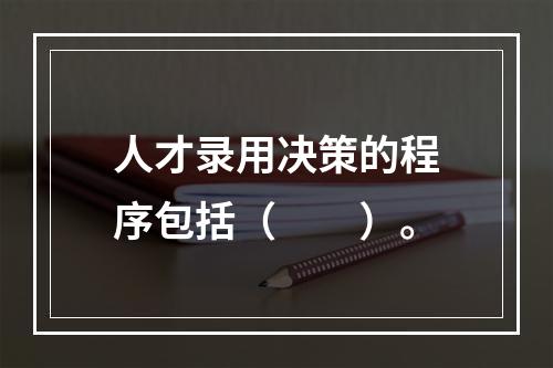 人才录用决策的程序包括（　　）。