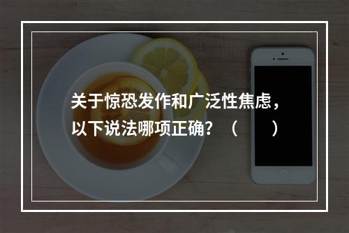 关于惊恐发作和广泛性焦虑，以下说法哪项正确？（　　）