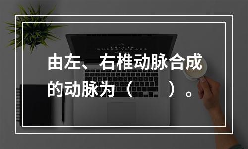 由左、右椎动脉合成的动脉为（　　）。