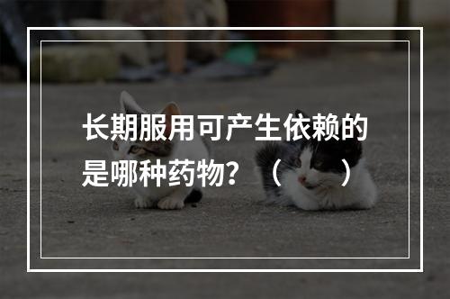 长期服用可产生依赖的是哪种药物？（　　）