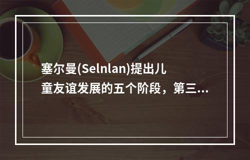 塞尔曼(Selnlan)提出儿童友谊发展的五个阶段，第三阶段